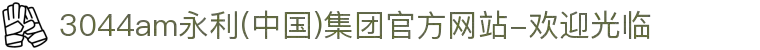 3044am永利(中国)集团官方网站-欢迎光临
