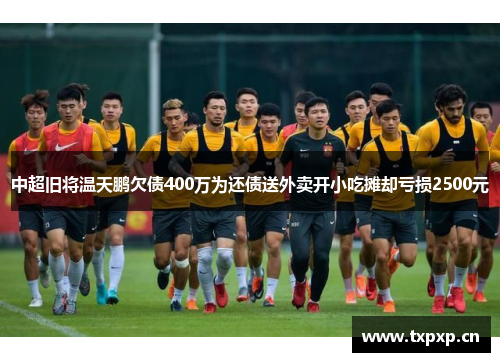 中超旧将温天鹏欠债400万为还债送外卖开小吃摊却亏损2500元