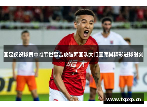 国足现役球员中唯韦世豪曾攻破韩国队大门回顾其精彩进球时刻
