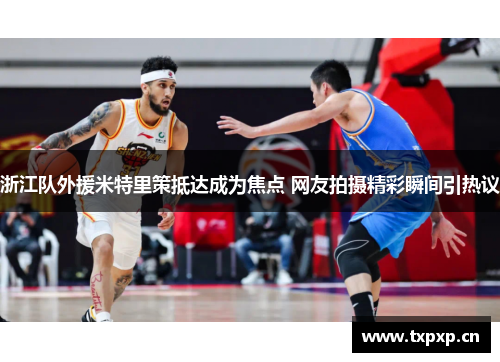 浙江队外援米特里策抵达成为焦点 网友拍摄精彩瞬间引热议