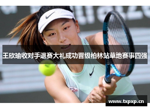 王欣瑜收对手退赛大礼成功晋级柏林站草地赛事四强